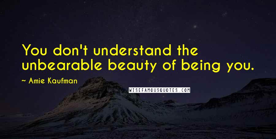 Amie Kaufman Quotes: You don't understand the unbearable beauty of being you.