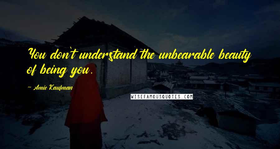 Amie Kaufman Quotes: You don't understand the unbearable beauty of being you.