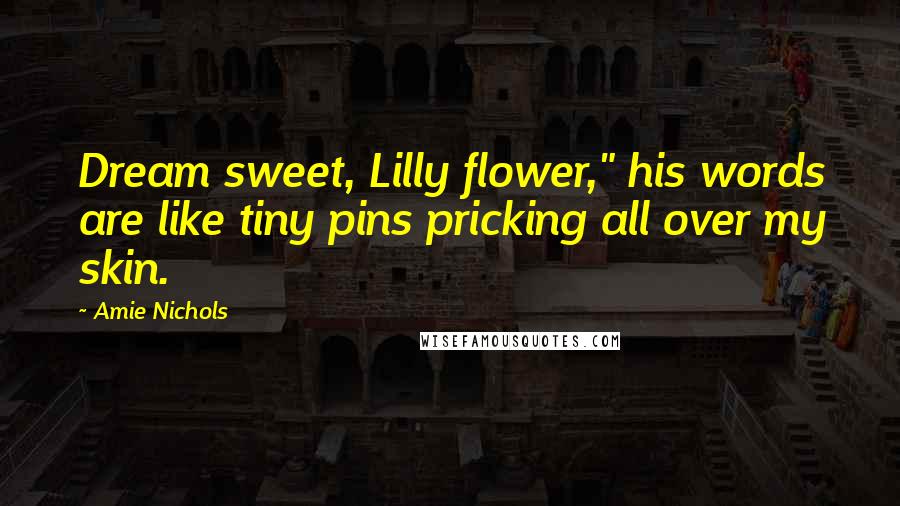 Amie Nichols Quotes: Dream sweet, Lilly flower," his words are like tiny pins pricking all over my skin.