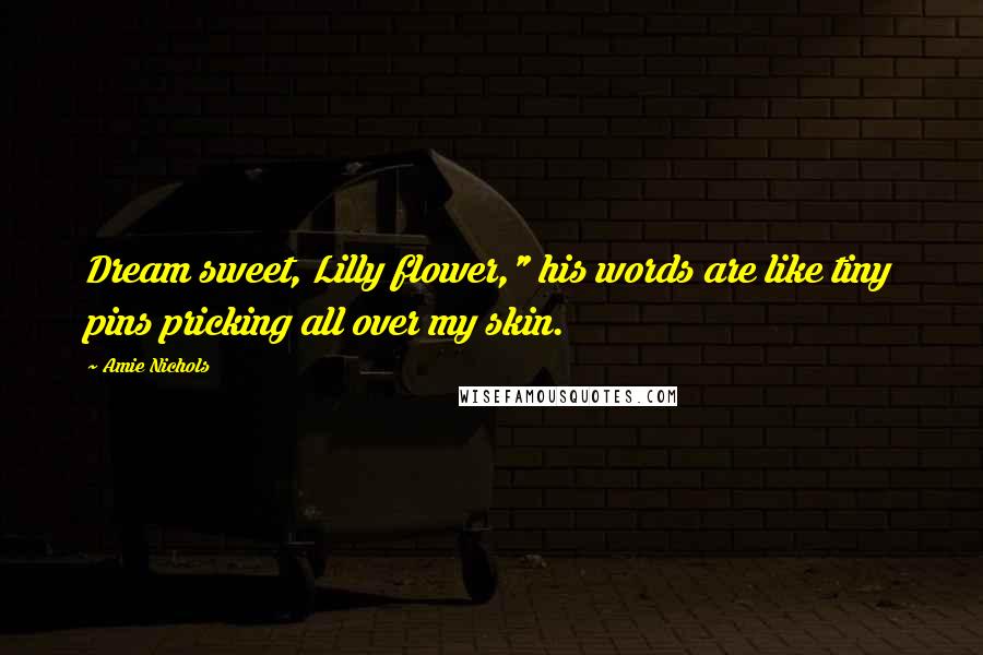 Amie Nichols Quotes: Dream sweet, Lilly flower," his words are like tiny pins pricking all over my skin.