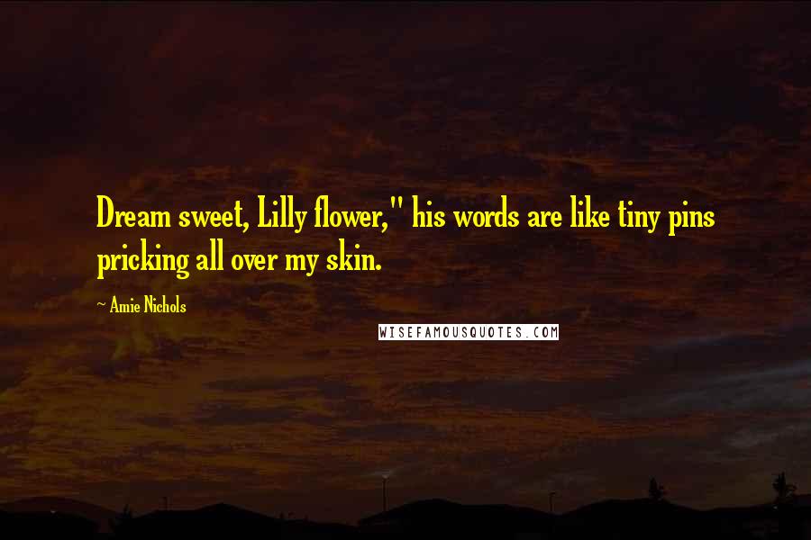 Amie Nichols Quotes: Dream sweet, Lilly flower," his words are like tiny pins pricking all over my skin.