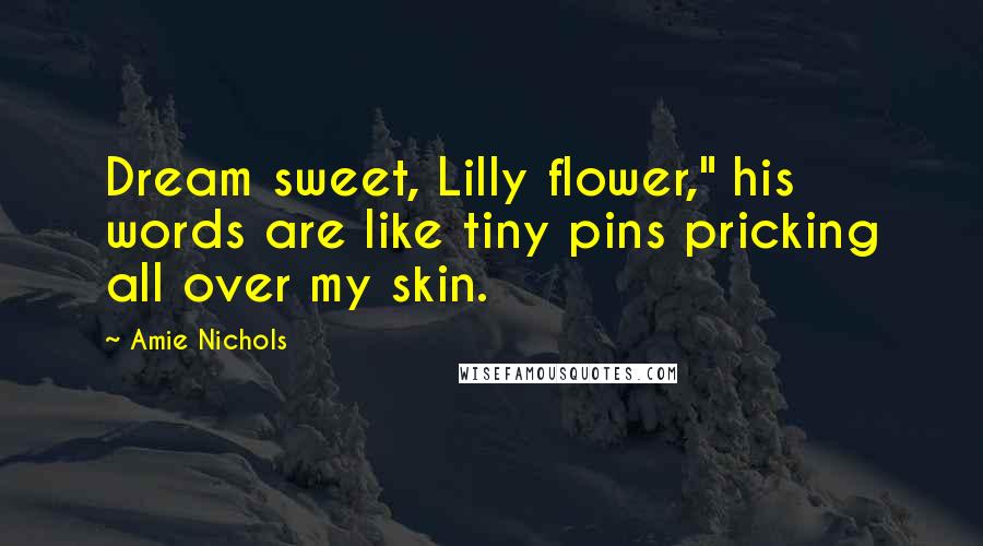 Amie Nichols Quotes: Dream sweet, Lilly flower," his words are like tiny pins pricking all over my skin.