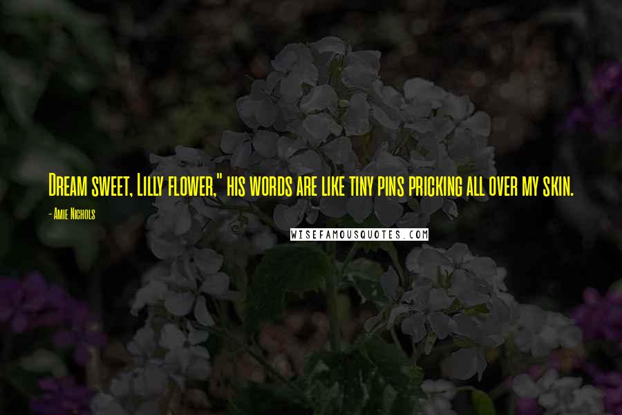 Amie Nichols Quotes: Dream sweet, Lilly flower," his words are like tiny pins pricking all over my skin.