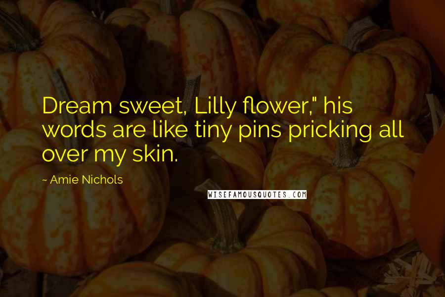 Amie Nichols Quotes: Dream sweet, Lilly flower," his words are like tiny pins pricking all over my skin.