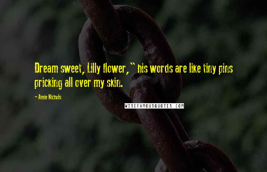 Amie Nichols Quotes: Dream sweet, Lilly flower," his words are like tiny pins pricking all over my skin.