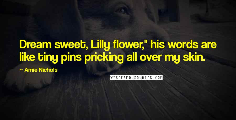 Amie Nichols Quotes: Dream sweet, Lilly flower," his words are like tiny pins pricking all over my skin.