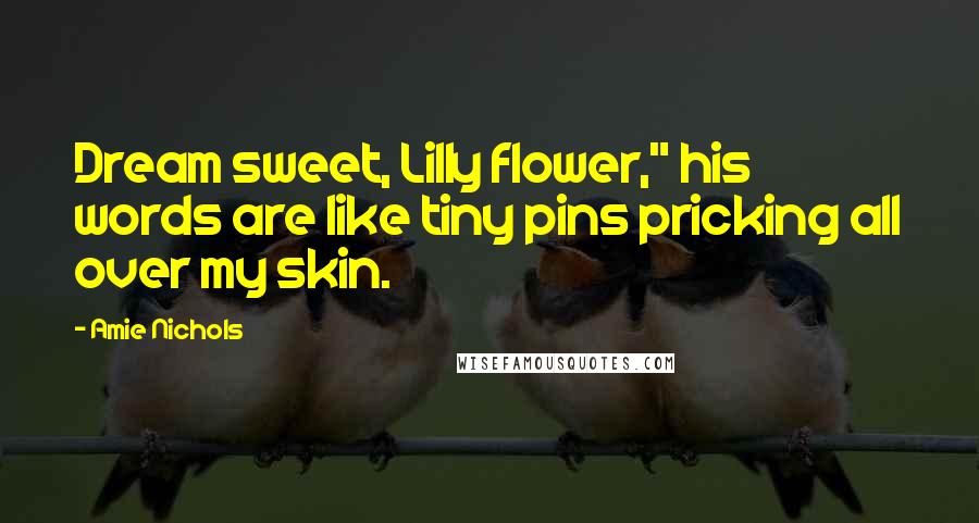 Amie Nichols Quotes: Dream sweet, Lilly flower," his words are like tiny pins pricking all over my skin.