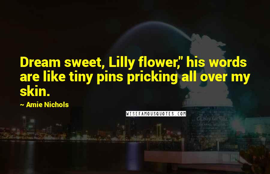 Amie Nichols Quotes: Dream sweet, Lilly flower," his words are like tiny pins pricking all over my skin.