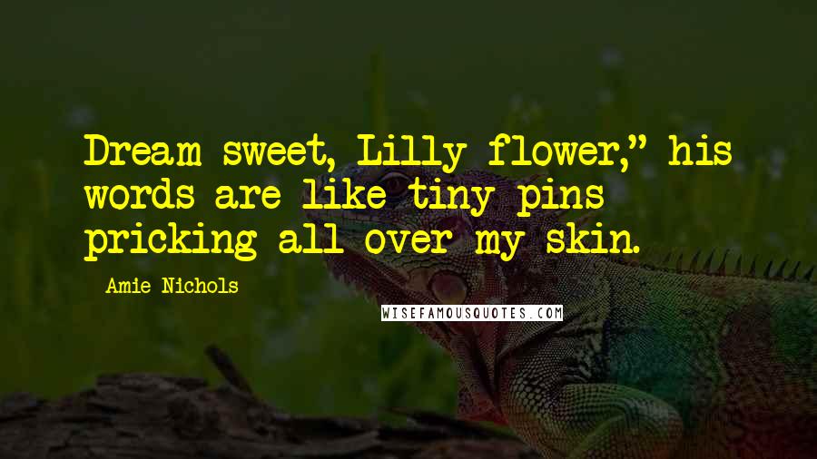 Amie Nichols Quotes: Dream sweet, Lilly flower," his words are like tiny pins pricking all over my skin.