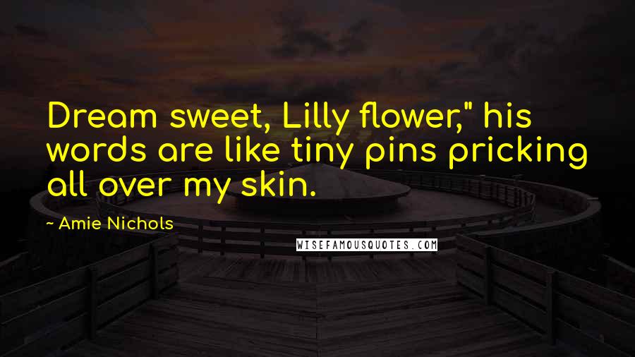 Amie Nichols Quotes: Dream sweet, Lilly flower," his words are like tiny pins pricking all over my skin.