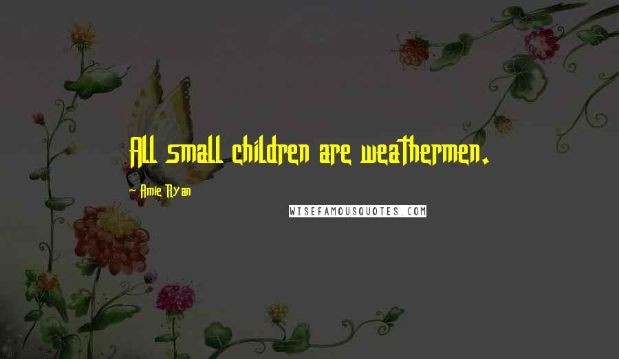 Amie Ryan Quotes: All small children are weathermen.