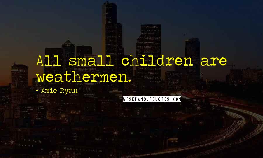 Amie Ryan Quotes: All small children are weathermen.