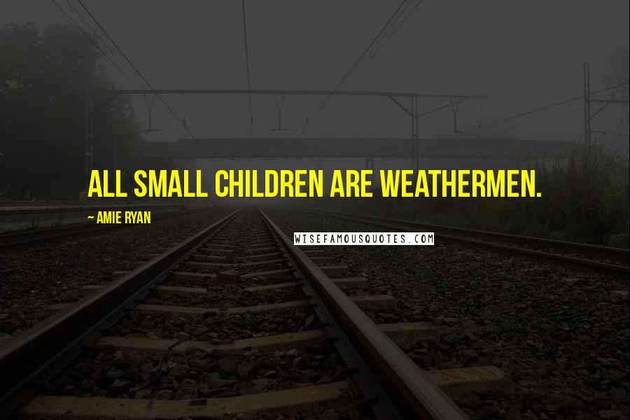 Amie Ryan Quotes: All small children are weathermen.