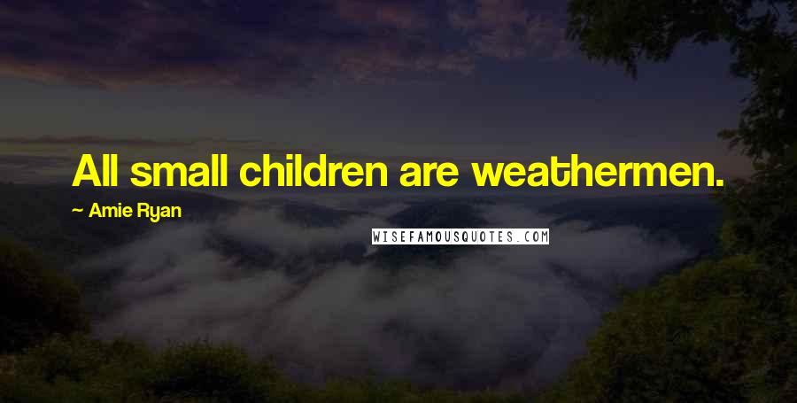 Amie Ryan Quotes: All small children are weathermen.