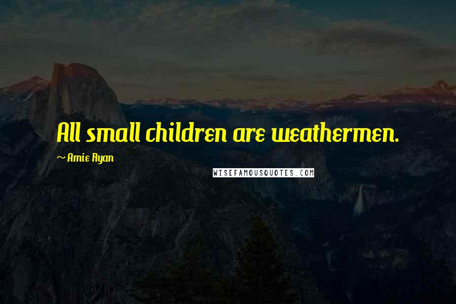 Amie Ryan Quotes: All small children are weathermen.