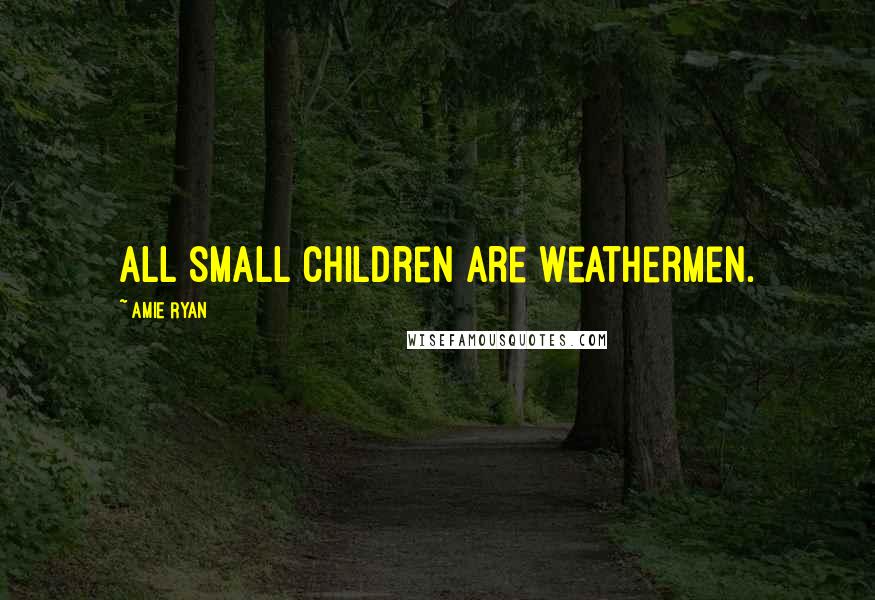 Amie Ryan Quotes: All small children are weathermen.