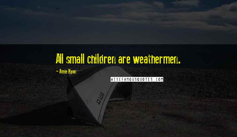 Amie Ryan Quotes: All small children are weathermen.