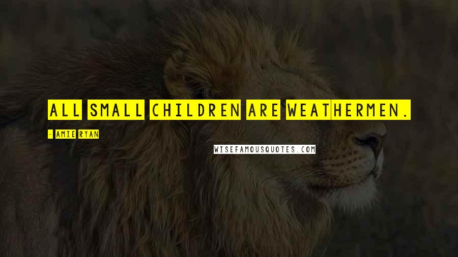 Amie Ryan Quotes: All small children are weathermen.