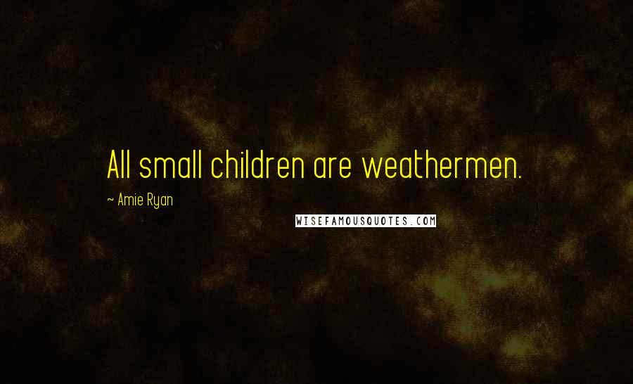 Amie Ryan Quotes: All small children are weathermen.