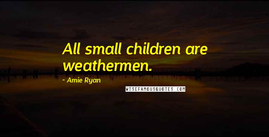 Amie Ryan Quotes: All small children are weathermen.