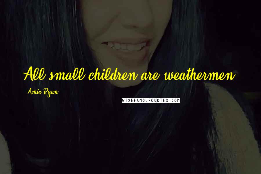 Amie Ryan Quotes: All small children are weathermen.