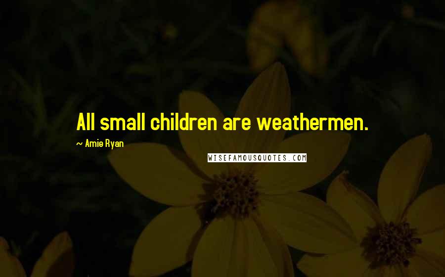 Amie Ryan Quotes: All small children are weathermen.