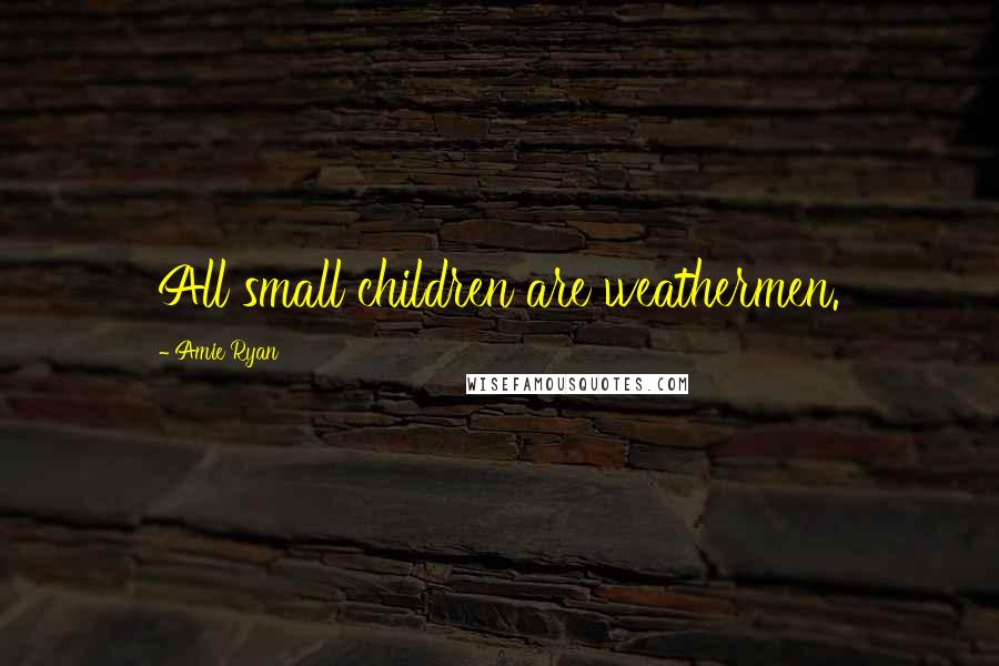 Amie Ryan Quotes: All small children are weathermen.