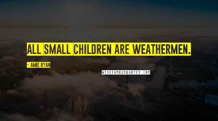 Amie Ryan Quotes: All small children are weathermen.