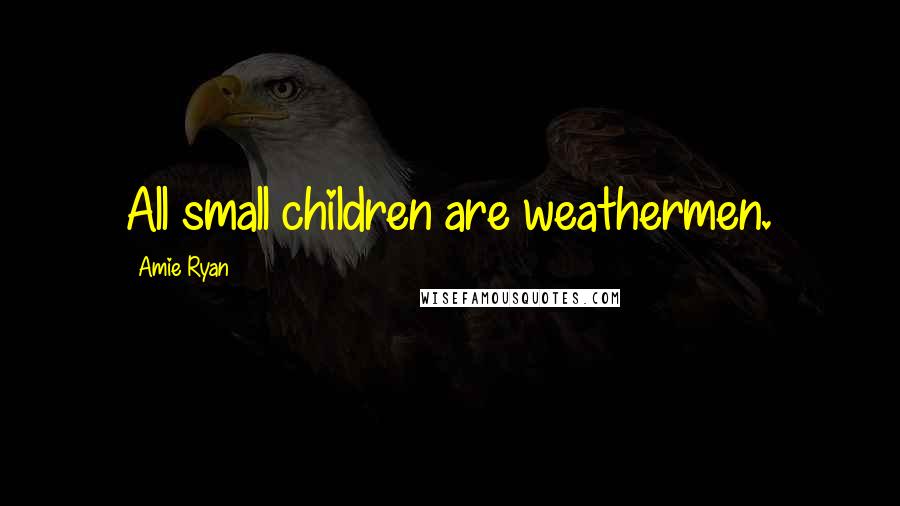 Amie Ryan Quotes: All small children are weathermen.