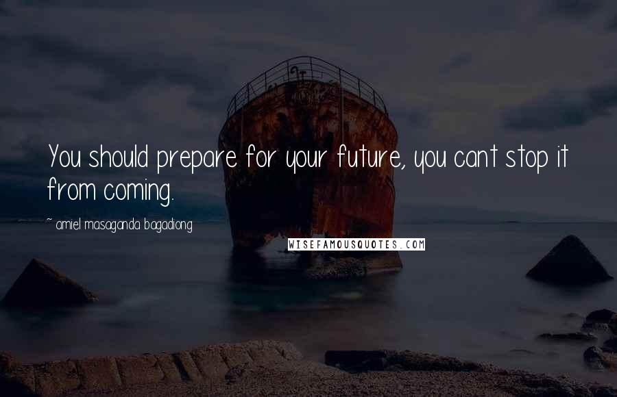 Amiel Masaganda Bagadiong Quotes: You should prepare for your future, you cant stop it from coming.