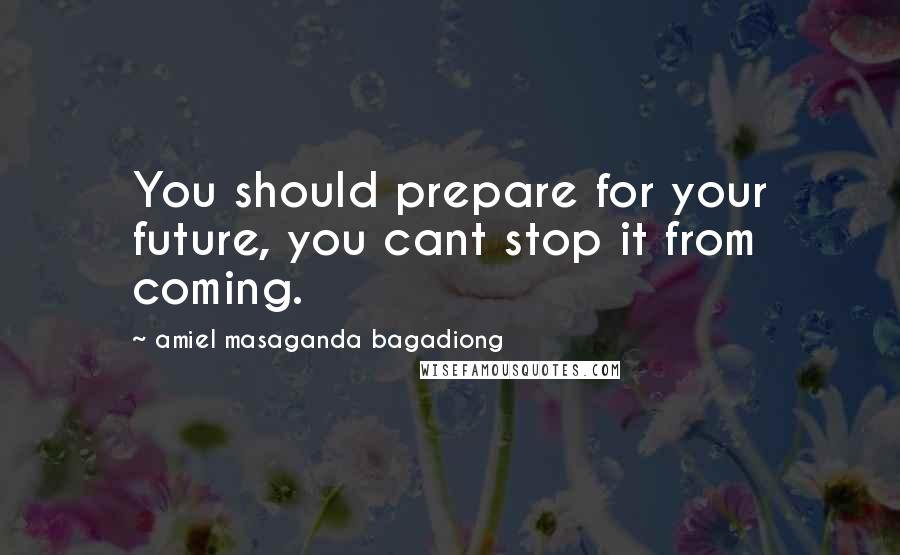 Amiel Masaganda Bagadiong Quotes: You should prepare for your future, you cant stop it from coming.