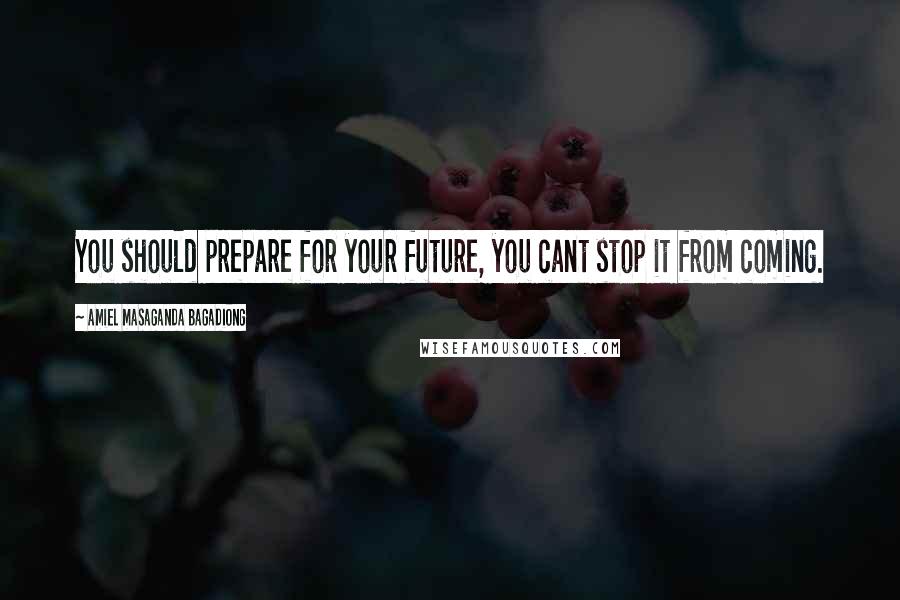 Amiel Masaganda Bagadiong Quotes: You should prepare for your future, you cant stop it from coming.