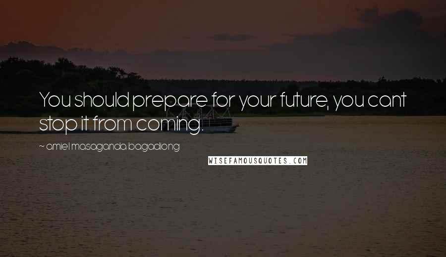 Amiel Masaganda Bagadiong Quotes: You should prepare for your future, you cant stop it from coming.