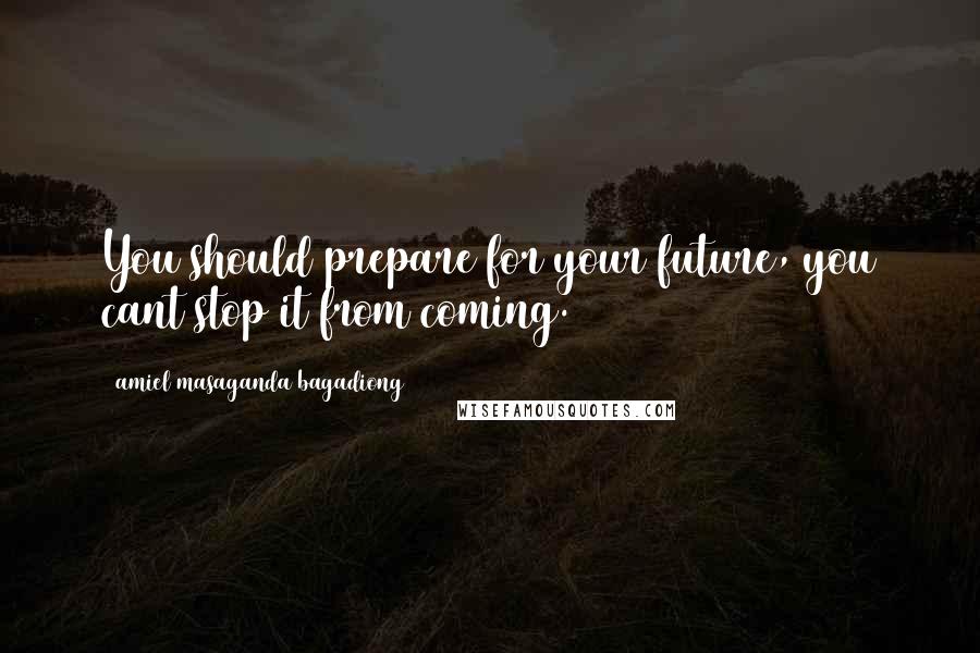 Amiel Masaganda Bagadiong Quotes: You should prepare for your future, you cant stop it from coming.
