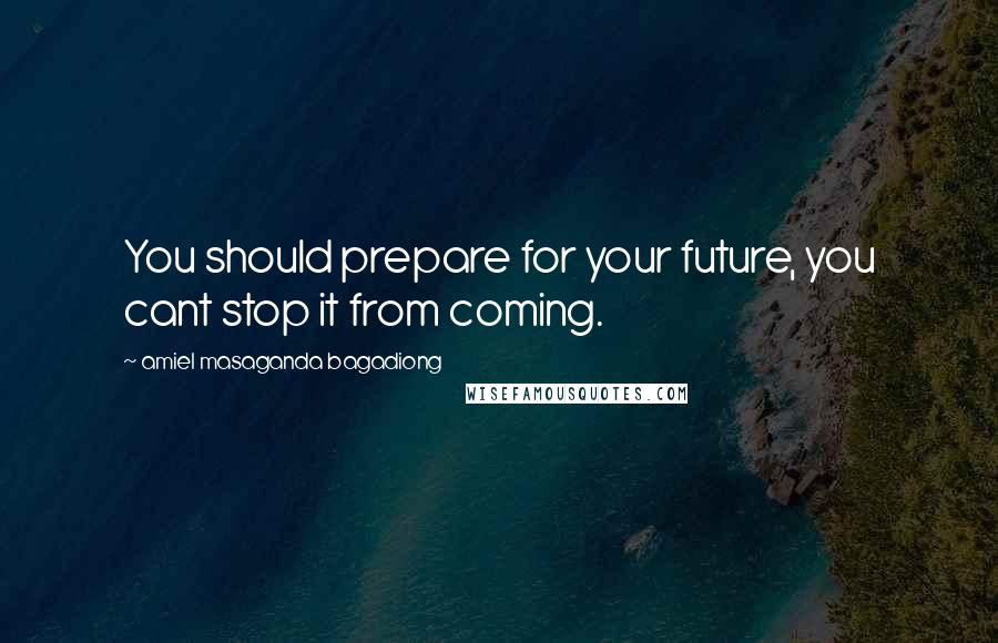 Amiel Masaganda Bagadiong Quotes: You should prepare for your future, you cant stop it from coming.
