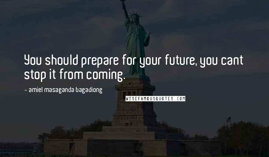 Amiel Masaganda Bagadiong Quotes: You should prepare for your future, you cant stop it from coming.