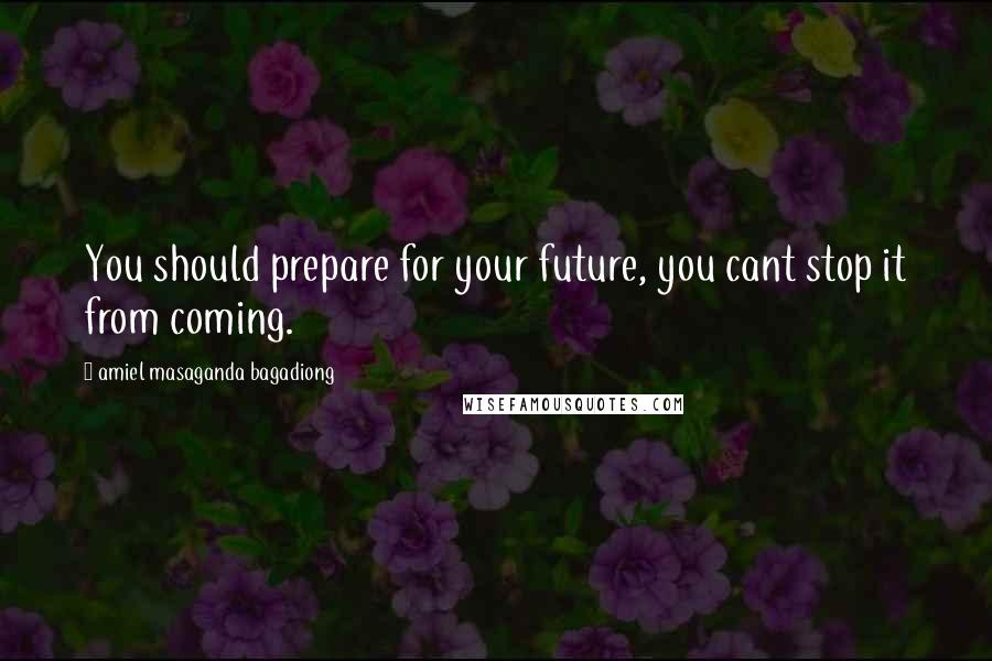 Amiel Masaganda Bagadiong Quotes: You should prepare for your future, you cant stop it from coming.