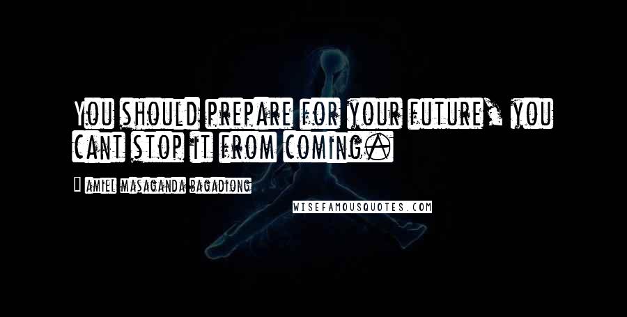 Amiel Masaganda Bagadiong Quotes: You should prepare for your future, you cant stop it from coming.