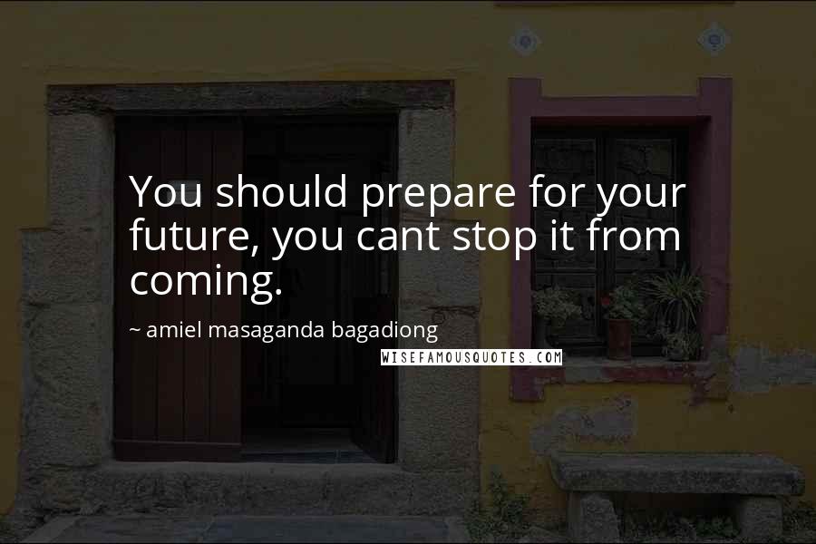 Amiel Masaganda Bagadiong Quotes: You should prepare for your future, you cant stop it from coming.