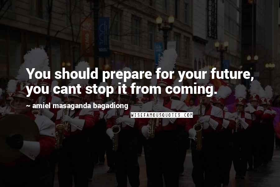 Amiel Masaganda Bagadiong Quotes: You should prepare for your future, you cant stop it from coming.