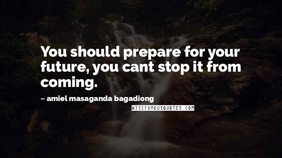 Amiel Masaganda Bagadiong Quotes: You should prepare for your future, you cant stop it from coming.