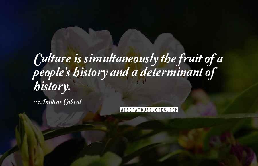 Amilcar Cabral Quotes: Culture is simultaneously the fruit of a people's history and a determinant of history.