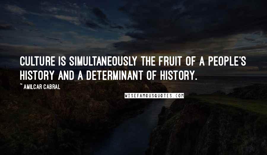 Amilcar Cabral Quotes: Culture is simultaneously the fruit of a people's history and a determinant of history.