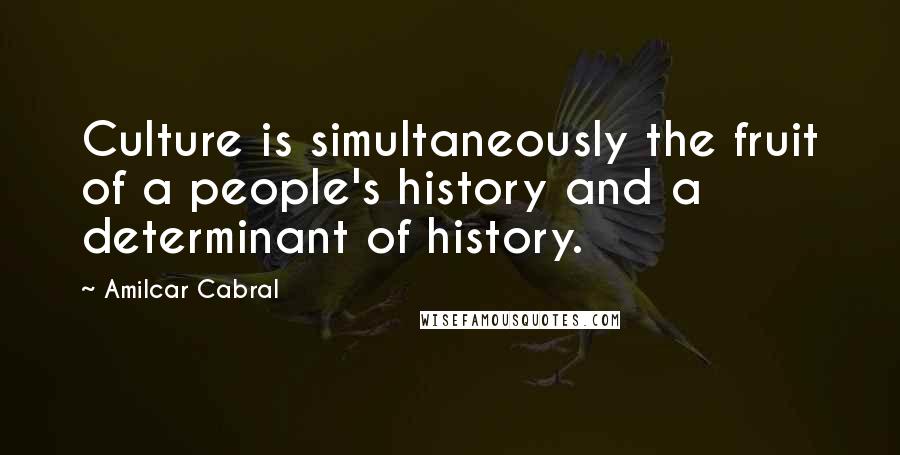 Amilcar Cabral Quotes: Culture is simultaneously the fruit of a people's history and a determinant of history.