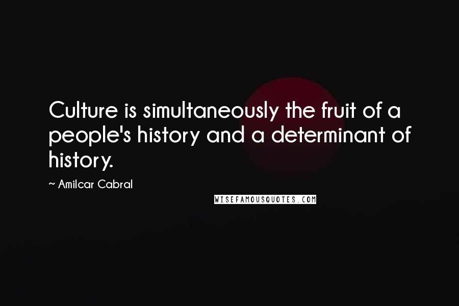 Amilcar Cabral Quotes: Culture is simultaneously the fruit of a people's history and a determinant of history.