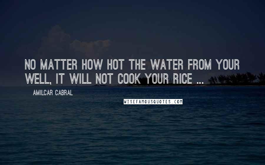 Amilcar Cabral Quotes: No matter how hot the water from your well, it will not cook your rice ...