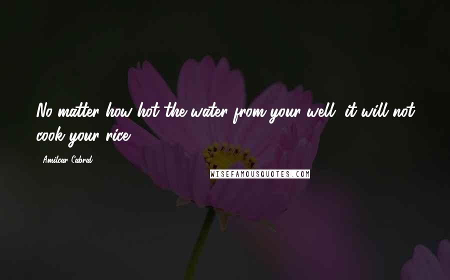 Amilcar Cabral Quotes: No matter how hot the water from your well, it will not cook your rice ...