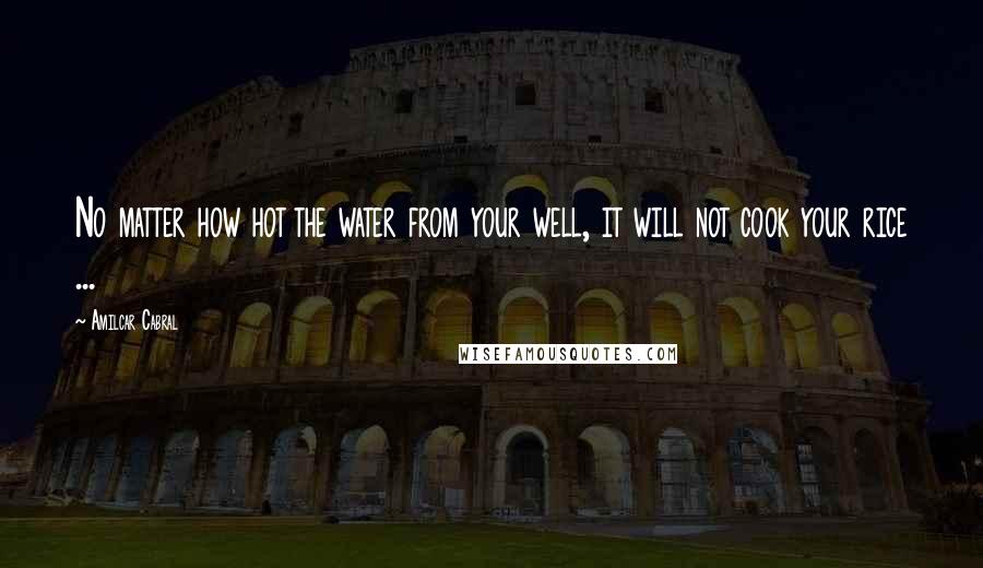 Amilcar Cabral Quotes: No matter how hot the water from your well, it will not cook your rice ...