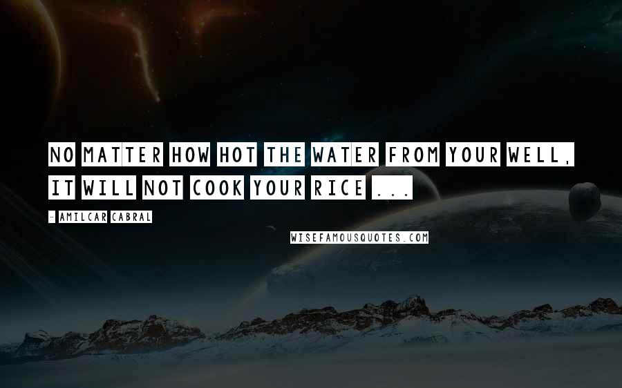Amilcar Cabral Quotes: No matter how hot the water from your well, it will not cook your rice ...