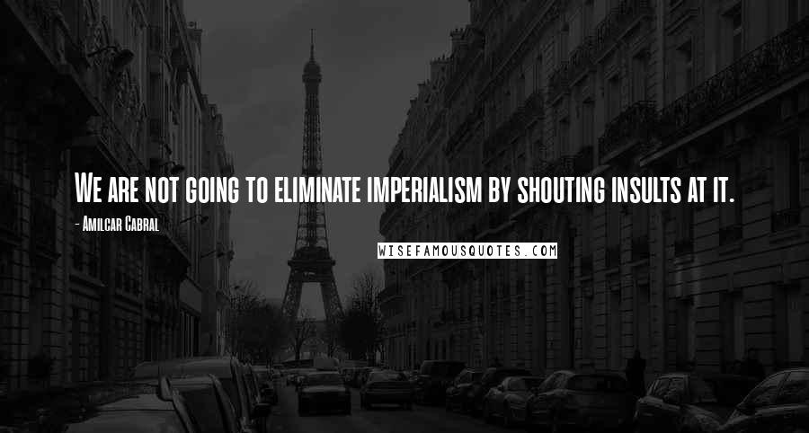 Amilcar Cabral Quotes: We are not going to eliminate imperialism by shouting insults at it.